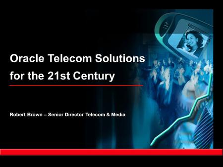 Oracle Telecom Solutions for the 21st Century Robert Brown – Senior Director Telecom & Media.