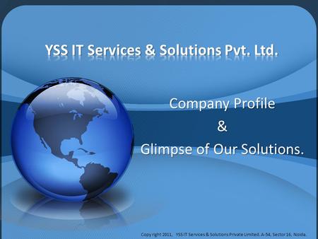 Company Profile & Glimpse of Our Solutions. Copy right 2011, YSS IT Services & Solutions Private Limited. A-54, Sector 16, Noida.