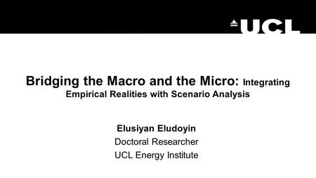 Bridging the Macro and the Micro: Integrating Empirical Realities with Scenario Analysis Elusiyan Eludoyin Doctoral Researcher UCL Energy Institute.