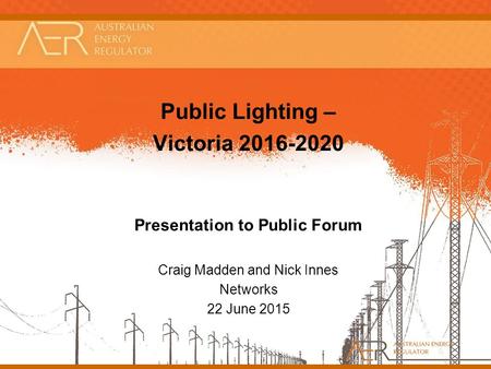 Public Lighting – Victoria 2016-2020 Presentation to Public Forum Craig Madden and Nick Innes Networks 22 June 2015.