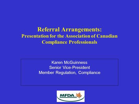 Referral Arrangements: Presentation for the Association of Canadian Compliance Professionals Karen McGuinness Senior Vice-President Member Regulation,