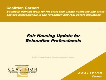C O A L I T I O N Corner Fair Housing Update for Relocation Professionals © 2005, Employee Relocation Council/Worldwide ERC ® Coalition Coalition Corner: