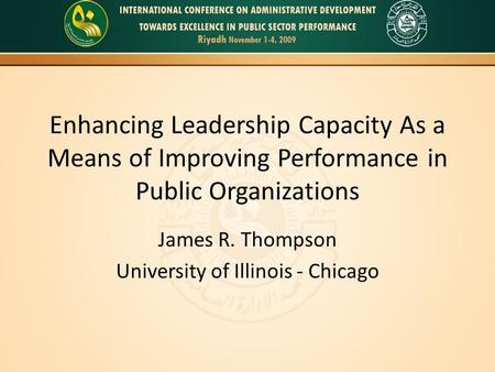 Enhancing Leadership Capacity As a Means of Improving Performance in Public Organizations James R. Thompson University of Illinois - Chicago.