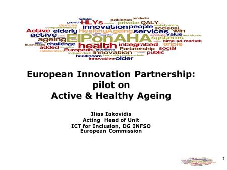 1 European Innovation Partnership: pilot on Active & Healthy Ageing Ilias Iakovidis Acting Head of Unit ICT for Inclusion, DG INFSO European Commission.