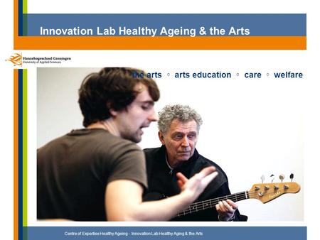 Innovation Lab Healthy Ageing & the Arts Centre of Expertise Healthy Ageing - Innovation Lab Healthy Aging & the Arts the arts ◦ arts education ◦ care.
