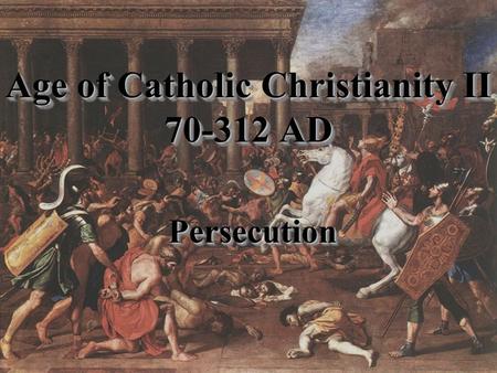 Age of Catholic Christianity II 70-312 AD PersecutionPersecution.