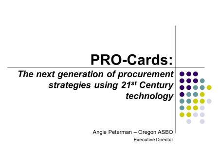 Angie Peterman – Oregon ASBO Executive Director PRO-Cards: The next generation of procurement strategies using 21 st Century technology.