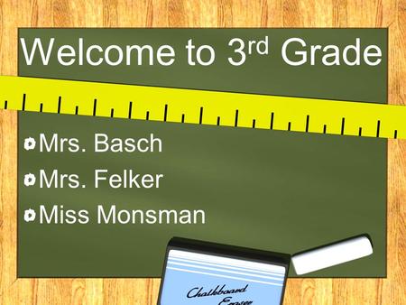 Welcome to 3 rd Grade Mrs. Basch Mrs. Felker Miss Monsman.
