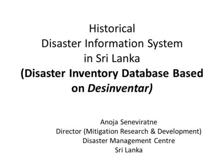Historical Disaster Information System in Sri Lanka (Disaster Inventory Database Based on Desinventar) Anoja Seneviratne Director (Mitigation Research.