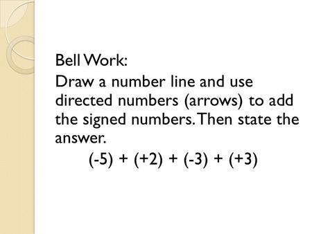 Bell Work: Draw a number line and use directed numbers (arrows) to add the signed numbers. Then state the answer. (-5) + (+2) + (-3) + (+3)