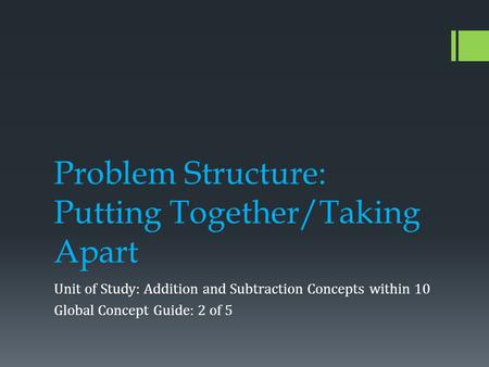 Problem Structure: Putting Together/Taking Apart Unit of Study: Addition and Subtraction Concepts within 10 Global Concept Guide: 2 of 5.