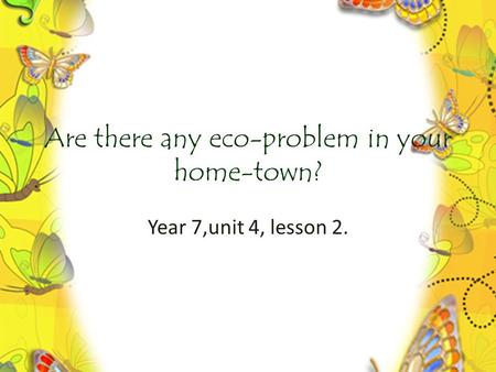 Are there any eco-problem in your home-town? Year 7,unit 4, lesson 2.