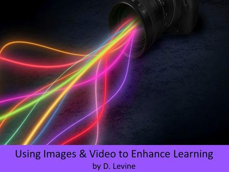 Using Images & Video to Enhance Learning by D. Levine.