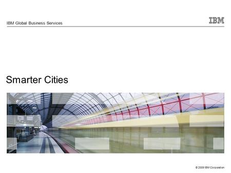 © 2009 IBM Corporation Smarter Cities IBM Global Business Services.