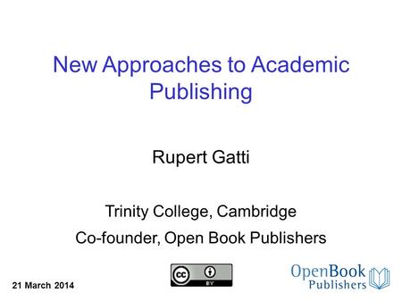 Rupert Gatti Trinity College, Cambridge Co-founder, Open Book Publishers 21 March 2014 New Approaches to Academic Publishing.