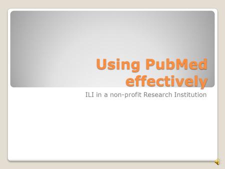 Using PubMed effectively ILI in a non-profit Research Institution.