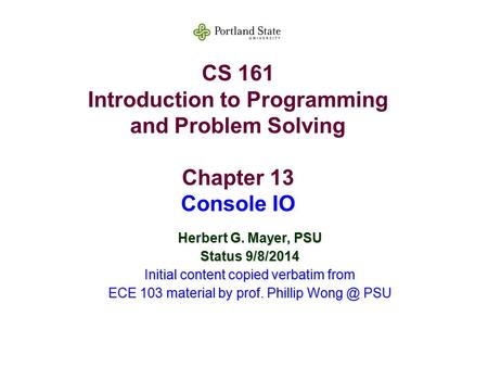 CS 161 Introduction to Programming and Problem Solving Chapter 13 Console IO Herbert G. Mayer, PSU Status 9/8/2014 Initial content copied verbatim from.