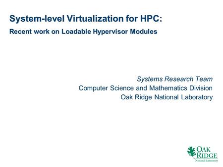 System-level Virtualization for HPC: Recent work on Loadable Hypervisor Modules Systems Research Team Computer Science and Mathematics Division Oak Ridge.