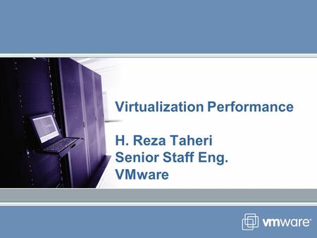 Virtualization Performance H. Reza Taheri Senior Staff Eng. VMware.