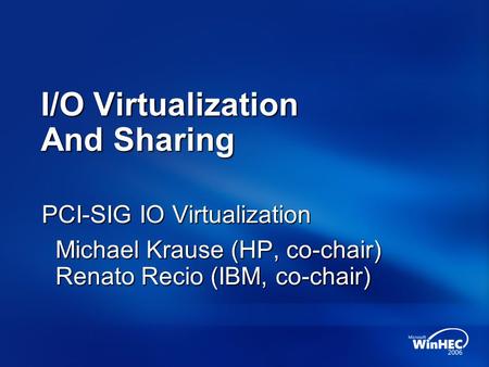 I/O Virtualization And Sharing PCI-SIG IO Virtualization Michael Krause (HP, co-chair) Renato Recio (IBM, co-chair) Michael Krause (HP, co-chair) Renato.