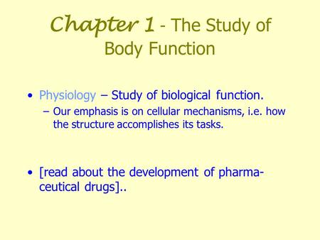 Chapter 1 - The Study of Body Function Physiology – Study of biological function. –Our emphasis is on cellular mechanisms, i.e. how the structure accomplishes.