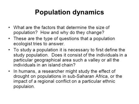 Population dynamics What are the factors that determine the size of population? How and why do they change? These are the type of questions that a population.