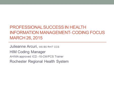 PROFESSIONAL SUCCESS IN HEALTH INFORMATION MANAGEMENT- CODING FOCUS MARCH 26, 2015 Julieanne Arcuri, MS BS RHIT CCS HIM Coding Manager AHIMA approved ICD.