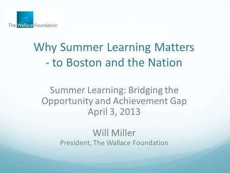 Why Summer Learning Matters - to Boston and the Nation Summer Learning: Bridging the Opportunity and Achievement Gap April 3, 2013 Will Miller President,