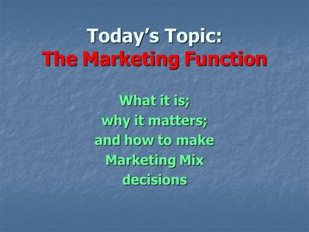 Today’s Topic: The Marketing Function What it is; why it matters; and how to make Marketing Mix decisions.