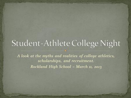 A look at the myths and realities of college athletics, scholarships, and recruitment. Rockland High School – March 11, 2013.