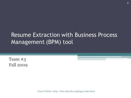 Resume Extraction with Business Process Management (BPM) tool Team #3 Fall 2009 1 Team Website :