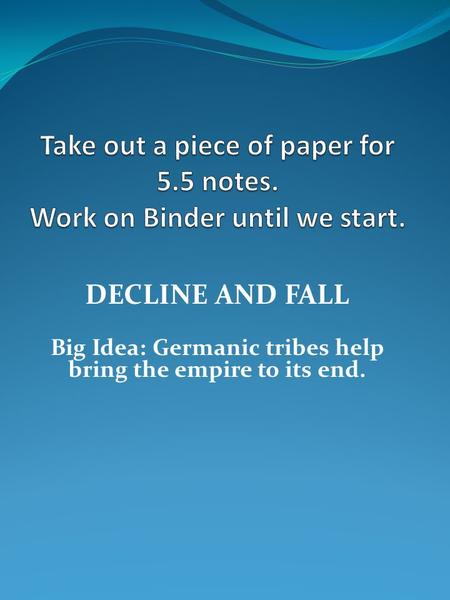 DECLINE AND FALL Big Idea: Germanic tribes help bring the empire to its end.