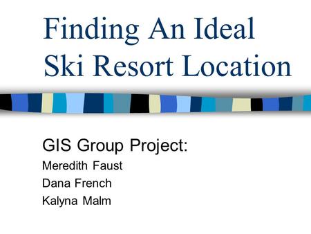 Finding An Ideal Ski Resort Location GIS Group Project: Meredith Faust Dana French Kalyna Malm.
