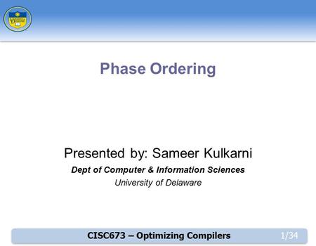 CISC673 – Optimizing Compilers1/34 Presented by: Sameer Kulkarni Dept of Computer & Information Sciences University of Delaware Phase Ordering.