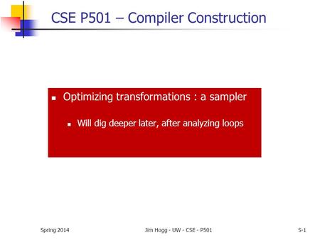 Spring 2014Jim Hogg - UW - CSE - P501S-1 CSE P501 – Compiler Construction Optimizing transformations : a sampler Will dig deeper later, after analyzing.