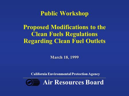 Public Workshop Proposed Modifications to the Clean Fuels Regulations Regarding Clean Fuel Outlets March 18, 1999 California Environmental Protection Agency.