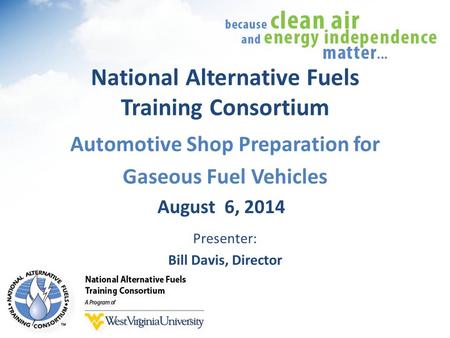 National Alternative Fuels Training Consortium Automotive Shop Preparation for Gaseous Fuel Vehicles August 6, 2014 Presenter: Bill Davis, Director.