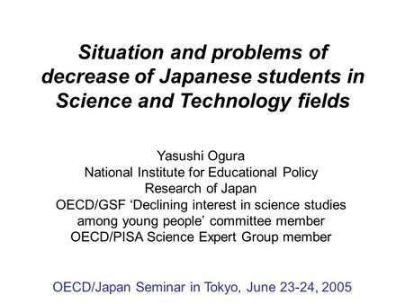 Situation and problems of decrease of Japanese students in Science and Technology fields Yasushi Ogura National Institute for Educational Policy Research.