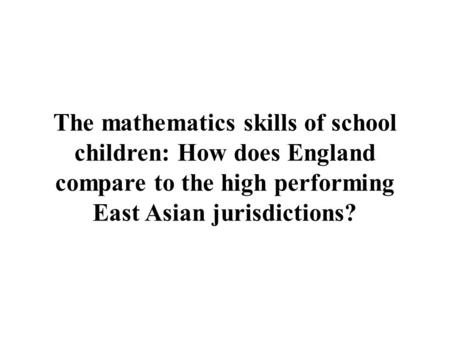 The mathematics skills of school children: How does England compare to the high performing East Asian jurisdictions?