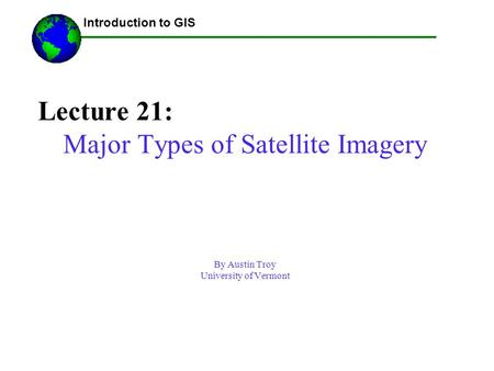 Lecture 21: Major Types of Satellite Imagery By Austin Troy University of Vermont ------Using GIS-- Introduction to GIS.