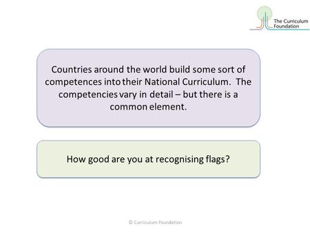 © Curriculum Foundation Countries around the world build some sort of competences into their National Curriculum. The competencies vary in detail – but.