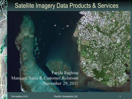 Satellite Imagery Data Products & Services November 2011Pacific Geomatics Ltd.1 Farida Raghina Manager, Sales & Customer Relations November 29, 2011.