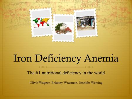 Iron Deficiency Anemia The #1 nutritional deficiency in the world Olivia Wagner, Brittany Wrasman, Jennifer Werring.