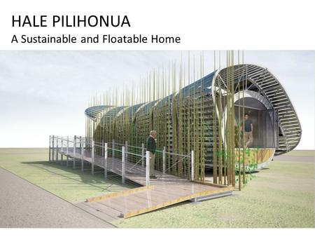 HALE PILIHONUA A Sustainable and Floatable Home. Hale Pilihonua Designed to address residential needs in Hawaii's tropical climate, the University of.