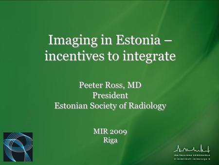 Imaging in Estonia – incentives to integrate Peeter Ross, MD President Estonian Society of Radiology MIR 2009 Riga.