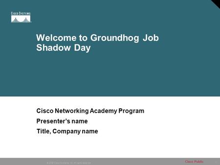 1 © 2006 Cisco Systems, Inc. All rights reserved. Cisco Public Welcome to Groundhog Job Shadow Day Cisco Networking Academy Program Presenter’s name Title,