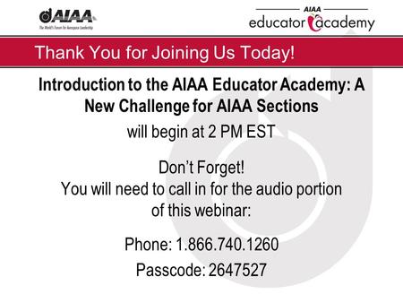 Thank You for Joining Us Today! Introduction to the AIAA Educator Academy: A New Challenge for AIAA Sections will begin at 2 PM EST Don’t Forget! You will.