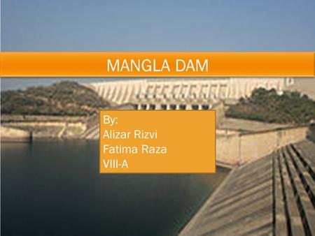 By: Alizar Rizvi Fatima Raza VIII-A. Mangla Dam is located on the Jhelum river. Kashmir, Pakistan. It is the 16th largest dam in the world. It was built.