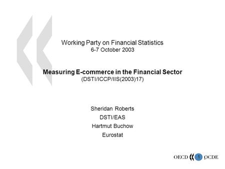 1 1 Working Party on Financial Statistics 6-7 October 2003 Measuring E-commerce in the Financial Sector (DSTI/ICCP/IIS(2003)17) Sheridan Roberts DSTI/EAS.
