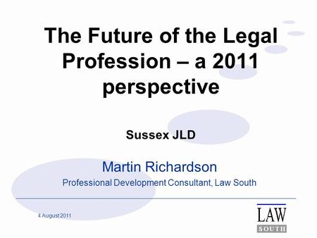 4 August 2011 The Future of the Legal Profession – a 2011 perspective Sussex JLD Martin Richardson Professional Development Consultant, Law South.